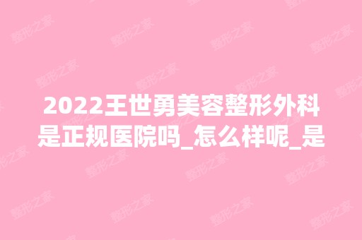 2024王世勇美容整形外科是正规医院吗_怎么样呢_是公立医院吗