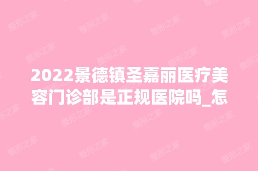 2024景德镇圣嘉丽医疗美容门诊部是正规医院吗_怎么样呢_是公立医院吗