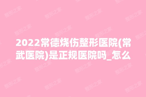 2024常德烧伤整形医院(常武医院)是正规医院吗_怎么样呢_是公立医院吗