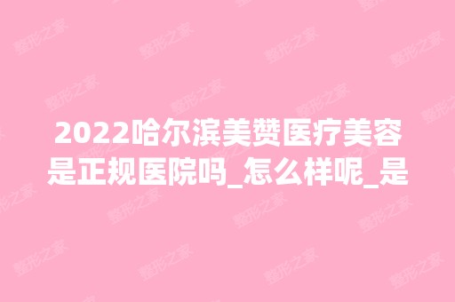 2024哈尔滨美赞医疗美容是正规医院吗_怎么样呢_是公立医院吗