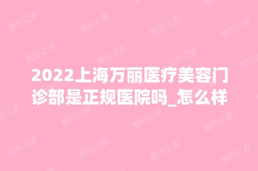 2024上海万丽医疗美容门诊部是正规医院吗_怎么样呢_是公立医院吗