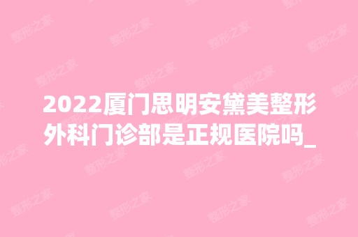 2024厦门思明安黛美整形外科门诊部是正规医院吗_怎么样呢_是公立医院吗