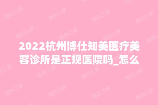 2024杭州博仕知美医疗美容诊所是正规医院吗_怎么样呢_是公立医院吗