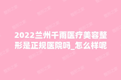 2024兰州千雨医疗美容整形是正规医院吗_怎么样呢_是公立医院吗