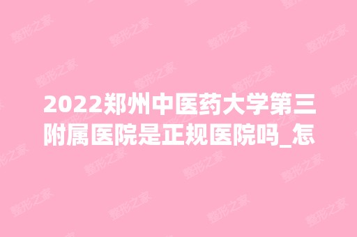 2024郑州中医药大学第三附属医院是正规医院吗_怎么样呢_是公立医院吗