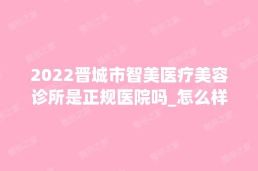 2024晋城市智美医疗美容诊所是正规医院吗_怎么样呢_是公立医院吗