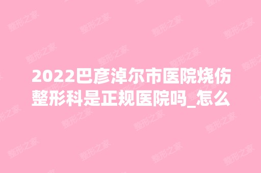 2024巴彦淖尔市医院烧伤整形科是正规医院吗_怎么样呢_是公立医院吗