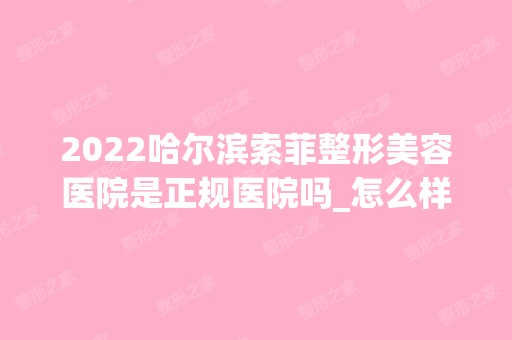 2024哈尔滨索菲整形美容医院是正规医院吗_怎么样呢_是公立医院吗