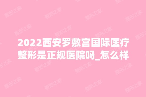 2024西安罗敷宫国际医疗整形是正规医院吗_怎么样呢_是公立医院吗