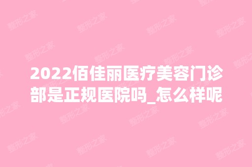 2024佰佳丽医疗美容门诊部是正规医院吗_怎么样呢_是公立医院吗