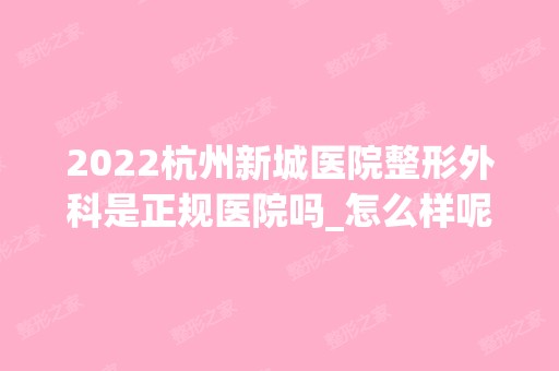 2024杭州新城医院整形外科是正规医院吗_怎么样呢_是公立医院吗