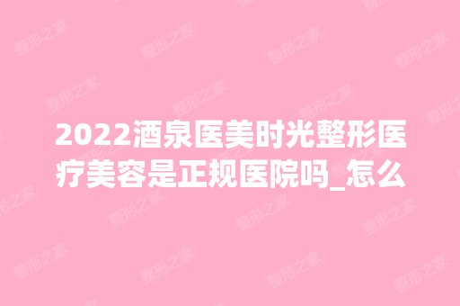 2024酒泉医美时光整形医疗美容是正规医院吗_怎么样呢_是公立医院吗