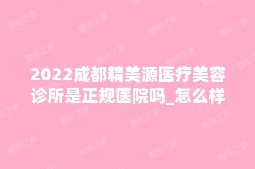 2024成都精美源医疗美容诊所是正规医院吗_怎么样呢_是公立医院吗