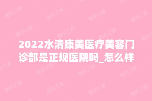 2024水清康美医疗美容门诊部是正规医院吗_怎么样呢_是公立医院吗