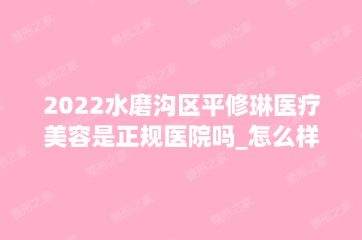 2024水磨沟区平修琳医疗美容是正规医院吗_怎么样呢_是公立医院吗