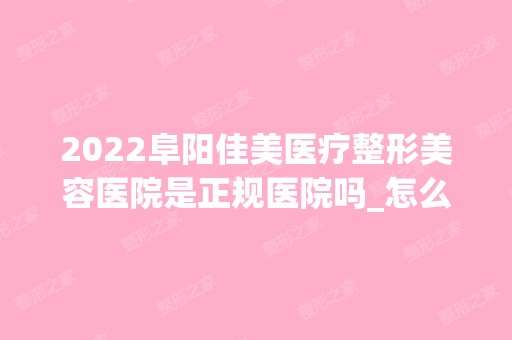 2024阜阳佳美医疗整形美容医院是正规医院吗_怎么样呢_是公立医院吗