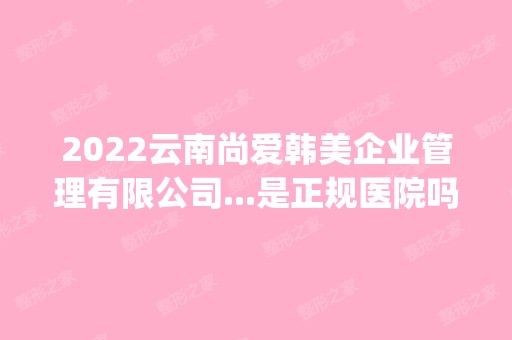 2024云南尚爱韩美企业管理有限公司...是正规医院吗_怎么样呢_是公立医院吗