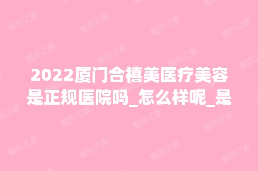 2024厦门合禧美医疗美容是正规医院吗_怎么样呢_是公立医院吗