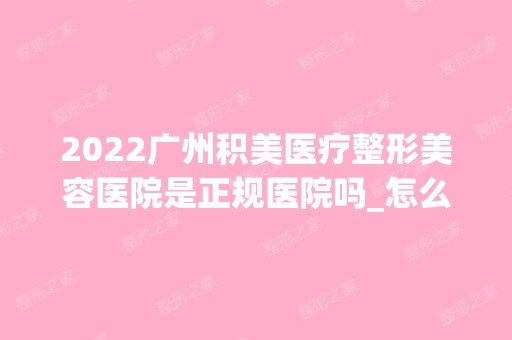 2024广州积美医疗整形美容医院是正规医院吗_怎么样呢_是公立医院吗