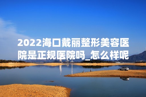 2024海口戴丽整形美容医院是正规医院吗_怎么样呢_是公立医院吗