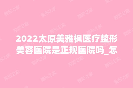 2024太原美雅枫医疗整形美容医院是正规医院吗_怎么样呢_是公立医院吗