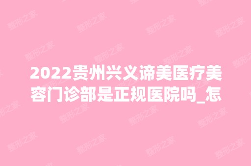 2024贵州兴义谛美医疗美容门诊部是正规医院吗_怎么样呢_是公立医院吗