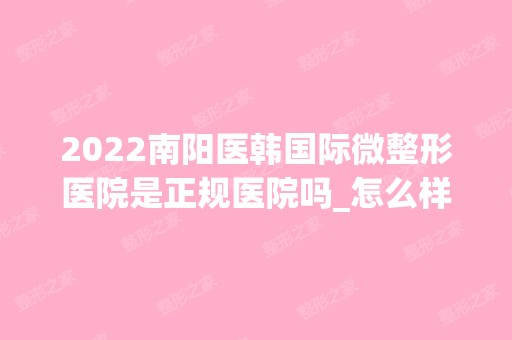 2024南阳医韩国际微整形医院是正规医院吗_怎么样呢_是公立医院吗