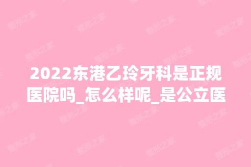 2024东港乙玲牙科是正规医院吗_怎么样呢_是公立医院吗