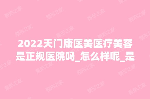 2024天门康医美医疗美容是正规医院吗_怎么样呢_是公立医院吗