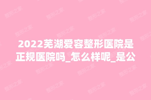 2024芜湖爱容整形医院是正规医院吗_怎么样呢_是公立医院吗