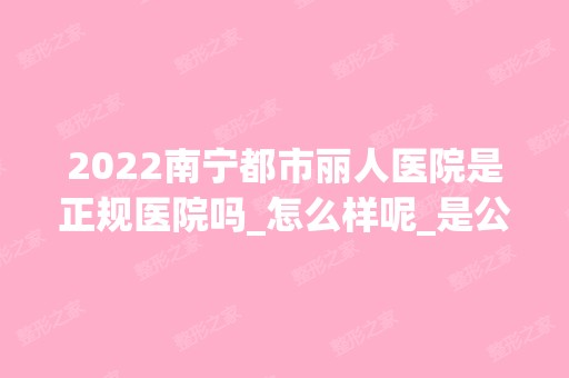 2024南宁都市丽人医院是正规医院吗_怎么样呢_是公立医院吗