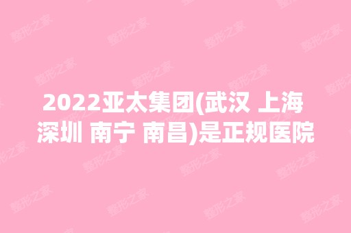 2024亚太集团(武汉 上海 深圳 南宁 南昌)是正规医院吗_怎么样呢_是公立医院吗