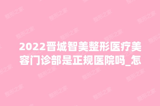 2024晋城智美整形医疗美容门诊部是正规医院吗_怎么样呢_是公立医院吗