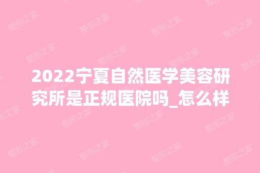 2024宁夏自然医学美容研究所是正规医院吗_怎么样呢_是公立医院吗