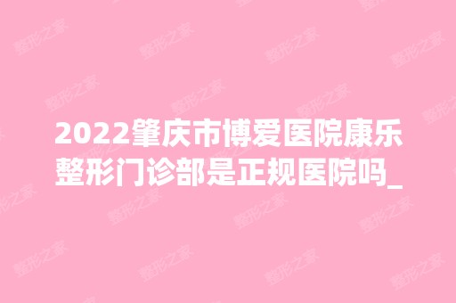 2024肇庆市博爱医院康乐整形门诊部是正规医院吗_怎么样呢_是公立医院吗