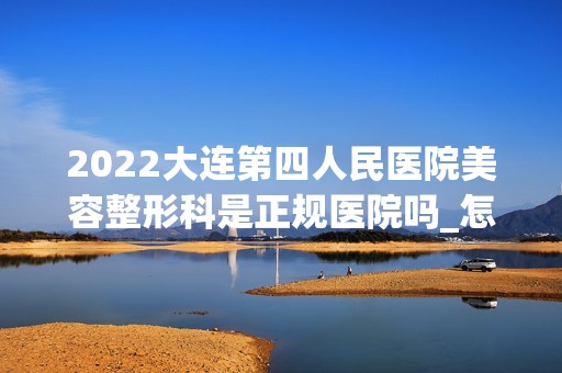 2024大连第四人民医院美容整形科是正规医院吗_怎么样呢_是公立医院吗