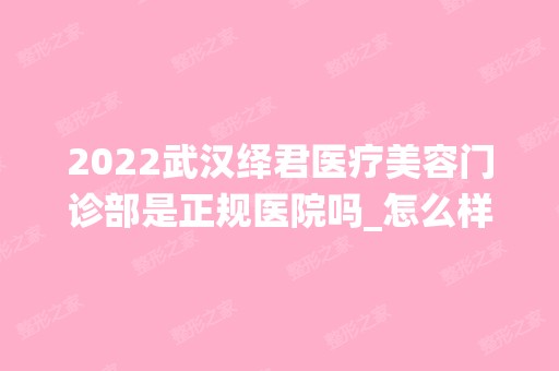 2024武汉绎君医疗美容门诊部是正规医院吗_怎么样呢_是公立医院吗