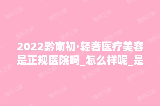 2024黔南初·轻奢医疗美容是正规医院吗_怎么样呢_是公立医院吗