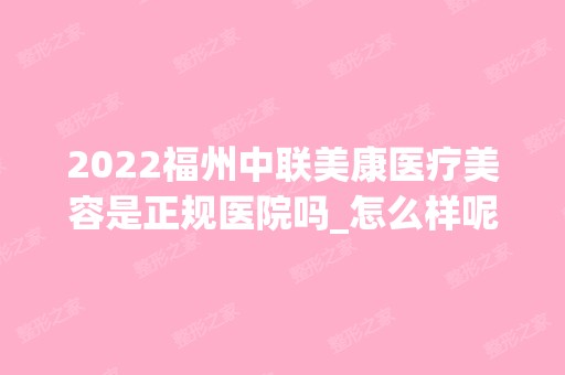 2024福州中联美康医疗美容是正规医院吗_怎么样呢_是公立医院吗