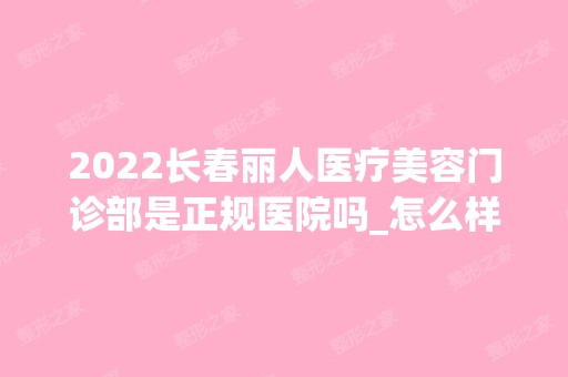 2024长春丽人医疗美容门诊部是正规医院吗_怎么样呢_是公立医院吗