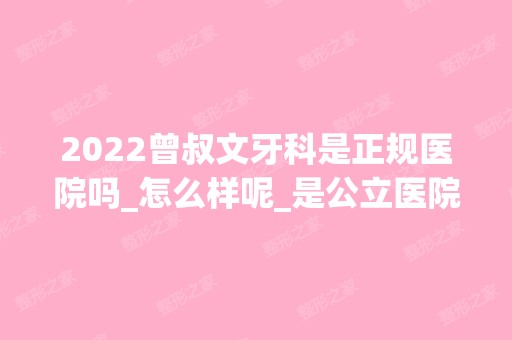 2024曾叔文牙科是正规医院吗_怎么样呢_是公立医院吗