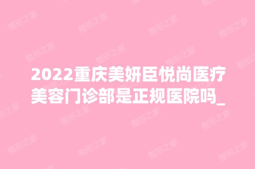 2024重庆美妍臣悦尚医疗美容门诊部是正规医院吗_怎么样呢_是公立医院吗