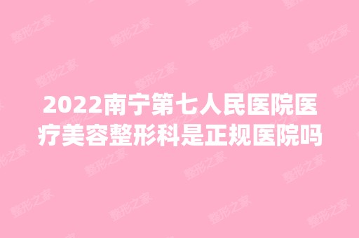 2024南宁第七人民医院医疗美容整形科是正规医院吗_怎么样呢_是公立医院吗