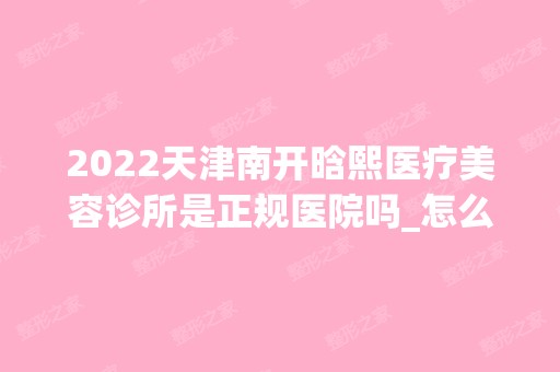 2024天津南开晗熙医疗美容诊所是正规医院吗_怎么样呢_是公立医院吗