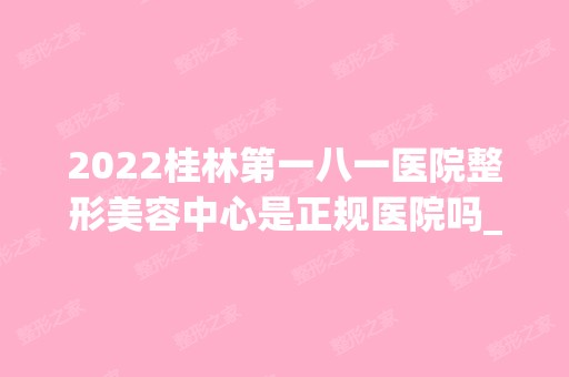 2024桂林第一八一医院整形美容中心是正规医院吗_怎么样呢_是公立医院吗