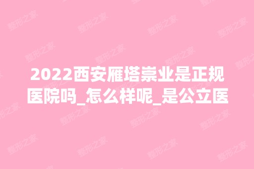 2024西安雁塔崇业是正规医院吗_怎么样呢_是公立医院吗