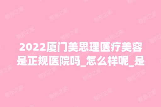 2024厦门美思理医疗美容是正规医院吗_怎么样呢_是公立医院吗