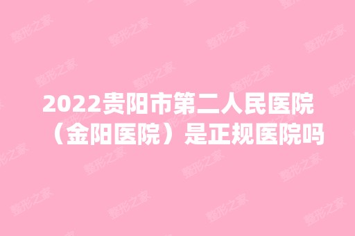 2024贵阳市第二人民医院（金阳医院）是正规医院吗_怎么样呢_是公立医院吗