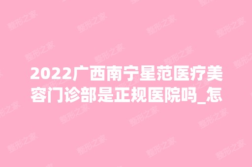 2024广西南宁星范医疗美容门诊部是正规医院吗_怎么样呢_是公立医院吗