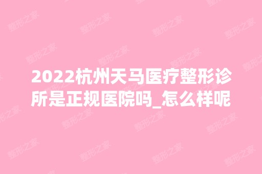 2024杭州天马医疗整形诊所是正规医院吗_怎么样呢_是公立医院吗